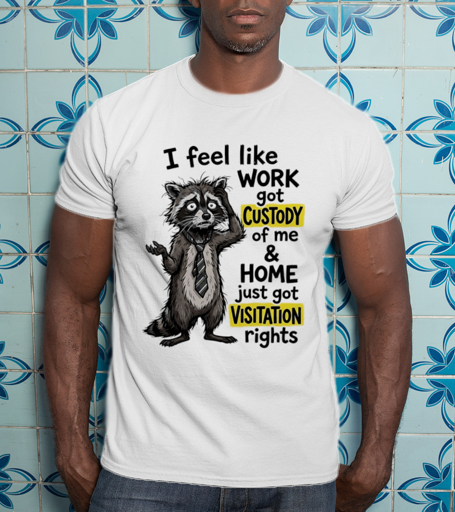 I Feel Like Work Got Custody Of Me And Home Just Got Visitation Rights Raccoon T-Shirt