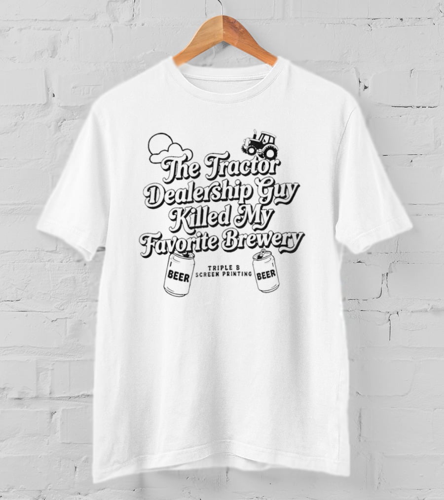 The Tractor Dealership Guy Killed My Favorite Brewery Triple B Screen Printing T-Shirt