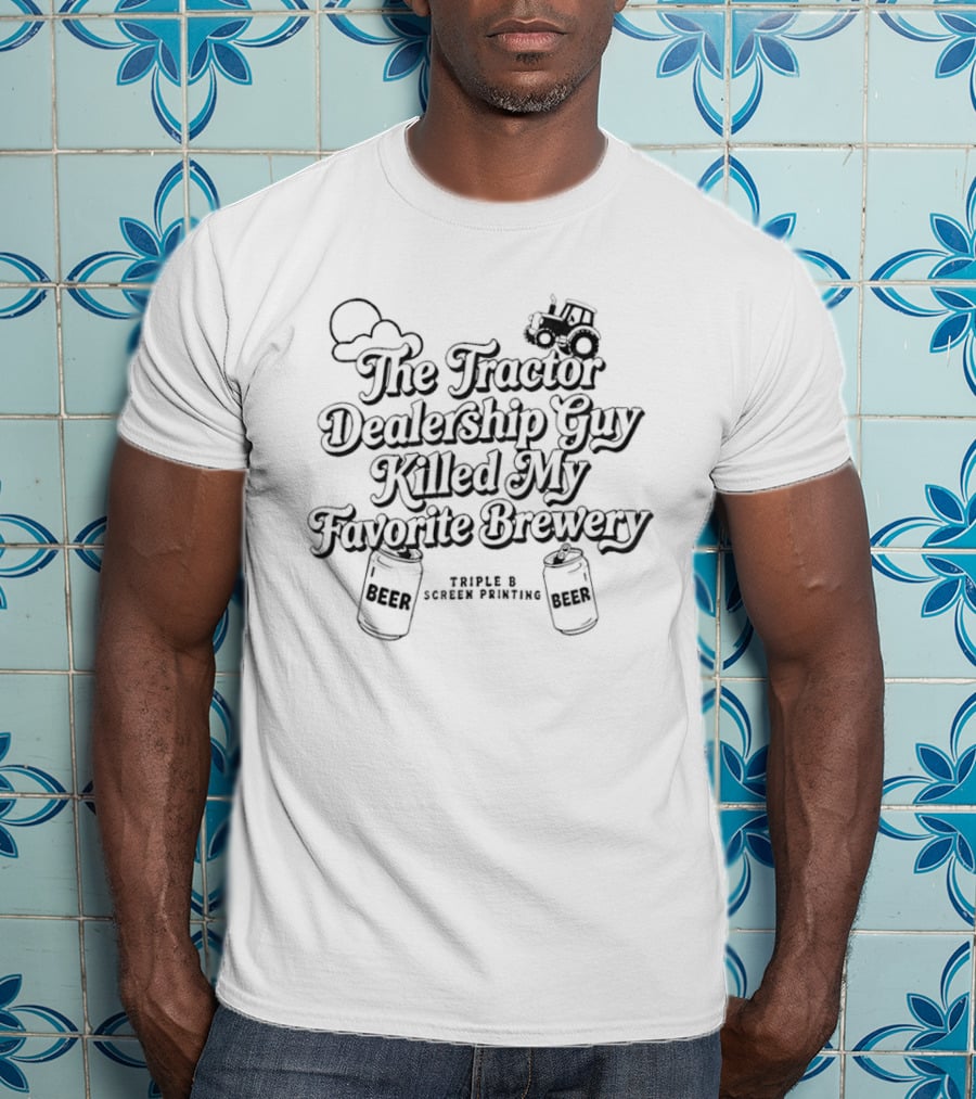 The Tractor Dealership Guy Killed My Favorite Brewery Triple B Screen Printing T-Shirt