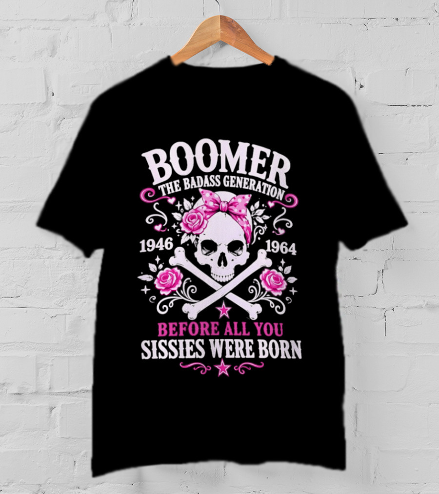 Boomer The Badass Generation 1946 1964 Skull Roses Before All You Sissies Were Born T-Shirt
