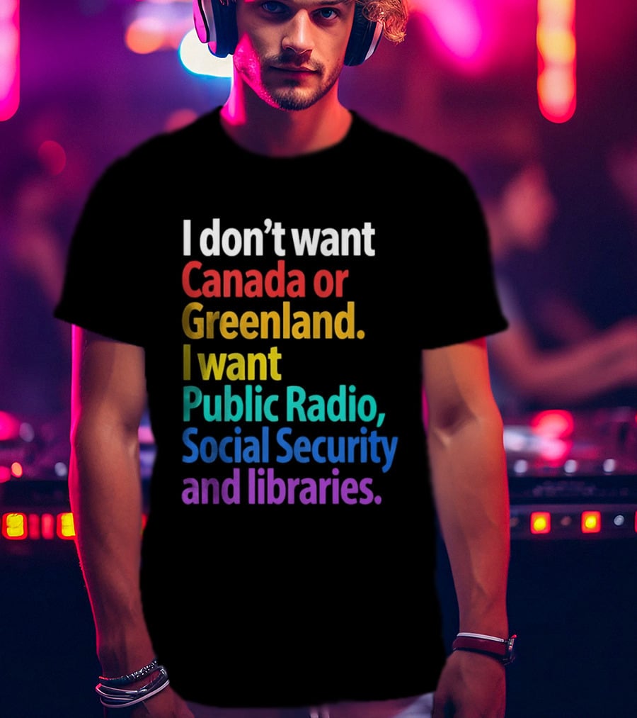 I Don't Want Canada Or Greenland I Want Public Radio Social Security And Libraries T-Shirt