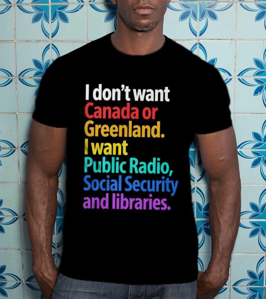 I Don't Want Canada Or Greenland I Want Public Radio Social Security And Libraries T-Shirt