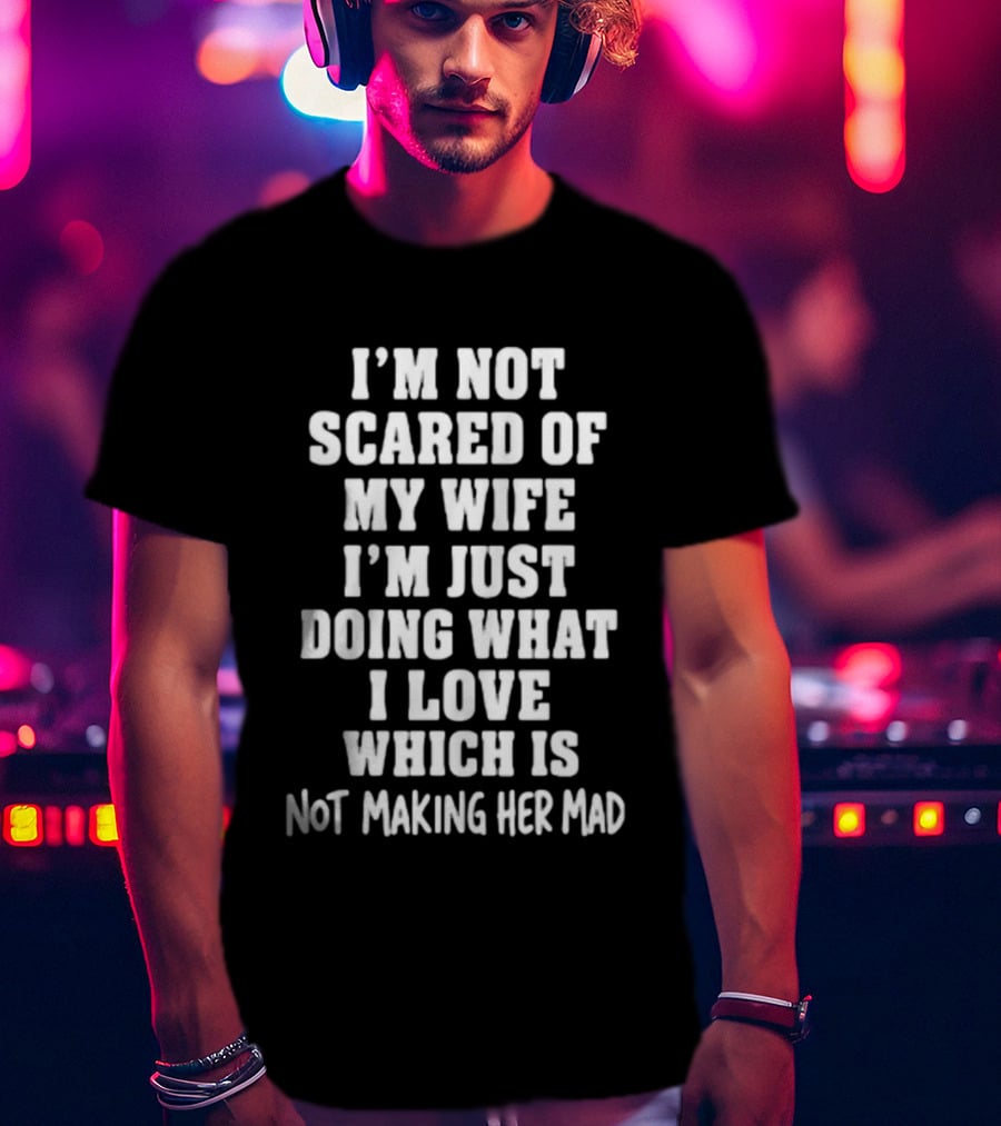 I'm Not Scared Of My Wife I'm Just Doing What I Love Which Is Not Making Her Mad T-Shirt