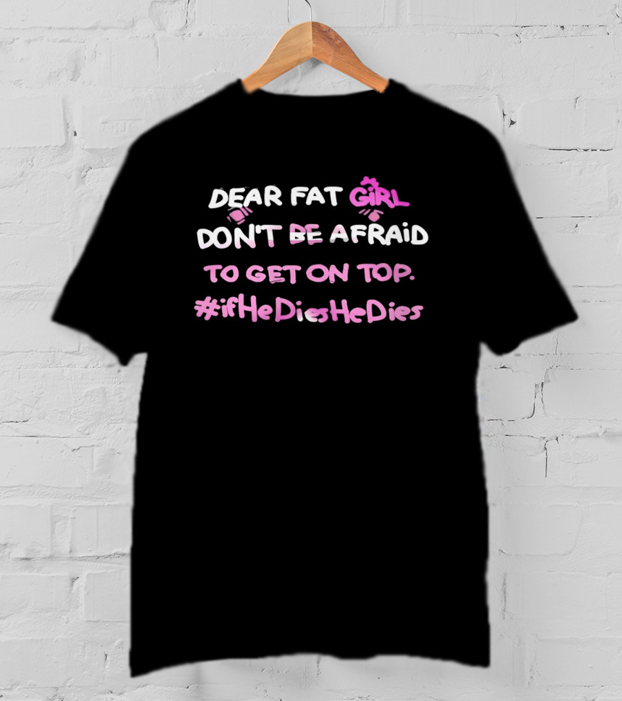 Dear Fat Girl Don't Be Afraid To Get On Top #ifHeDiesHeDies T-Shirt