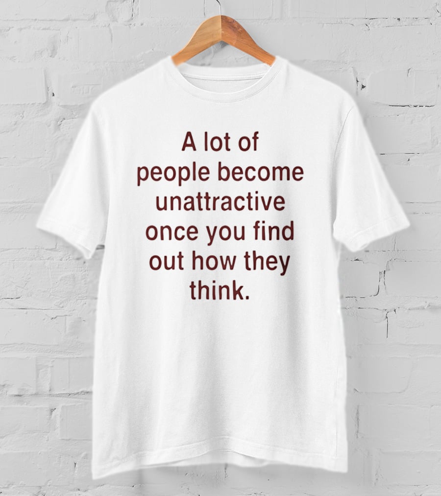A Lot Of People Become Unattractive Once You Find Out How They Think T-Shirt