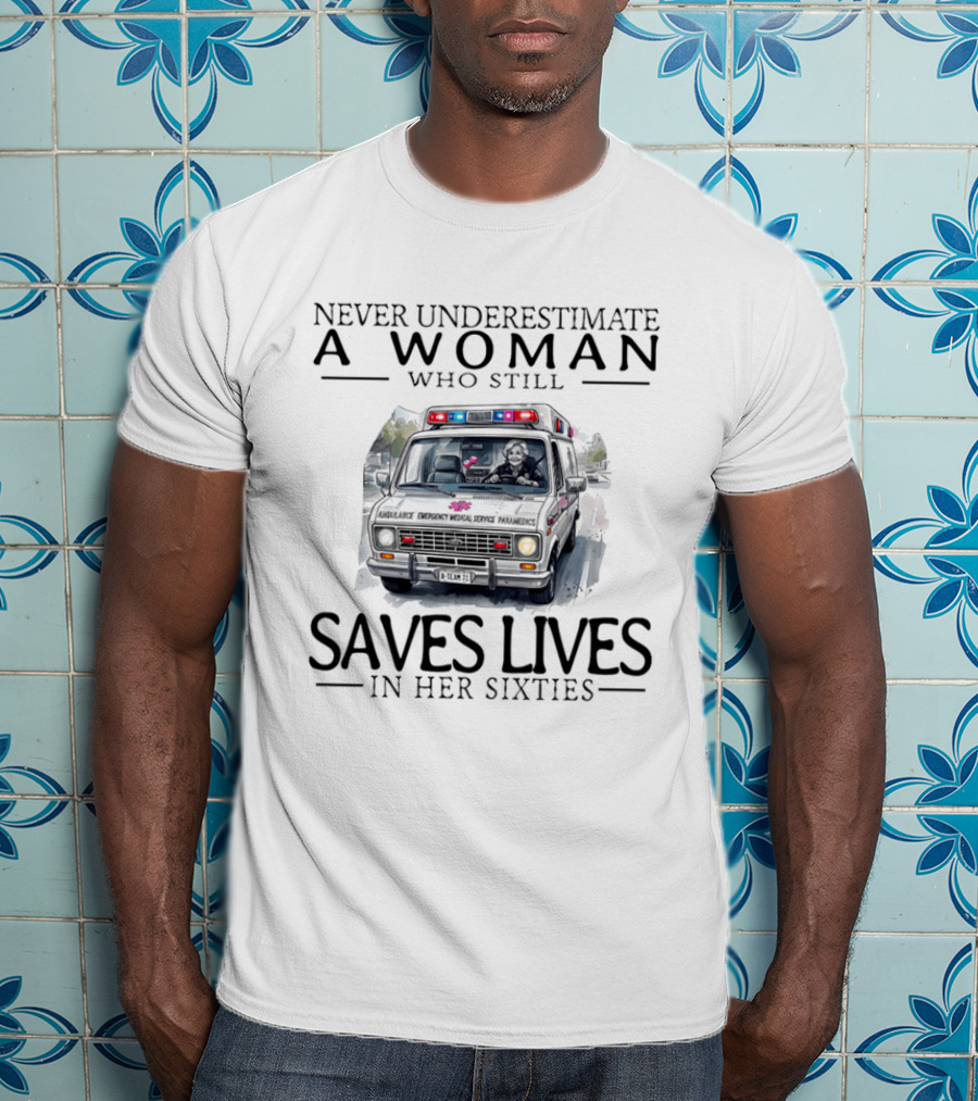 Never Underestimate A Woman Who Still Saves Lives In An Ambulance In Her Sixties T-Shirt