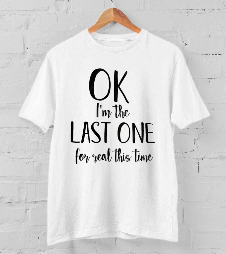 OK I'm The Last One For Real This Time T-Shirt