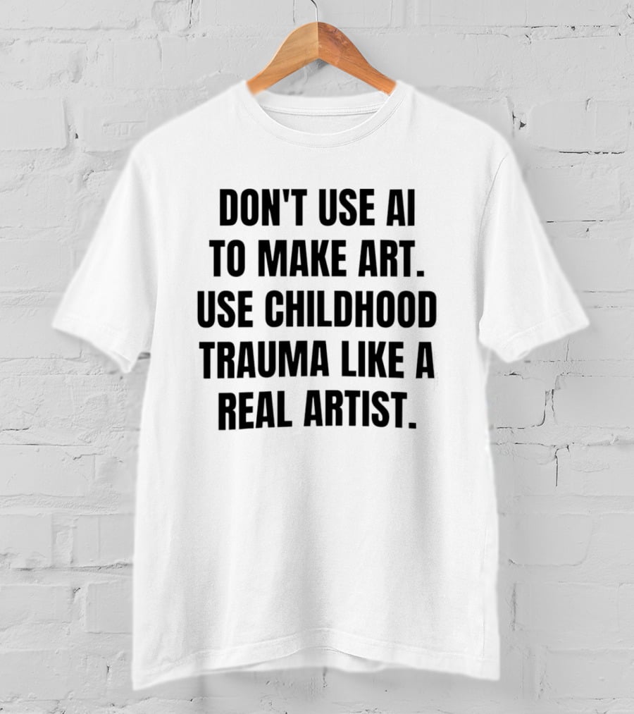 Don't Use AI To Make Art Use Childhood Trauma Like A Real Artist T-Shirt