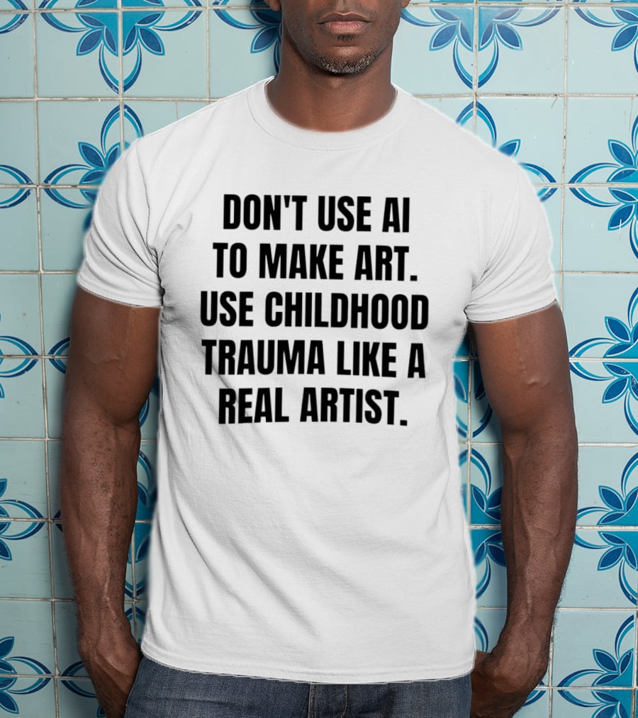 Don't Use AI To Make Art Use Childhood Trauma Like A Real Artist T-Shirt