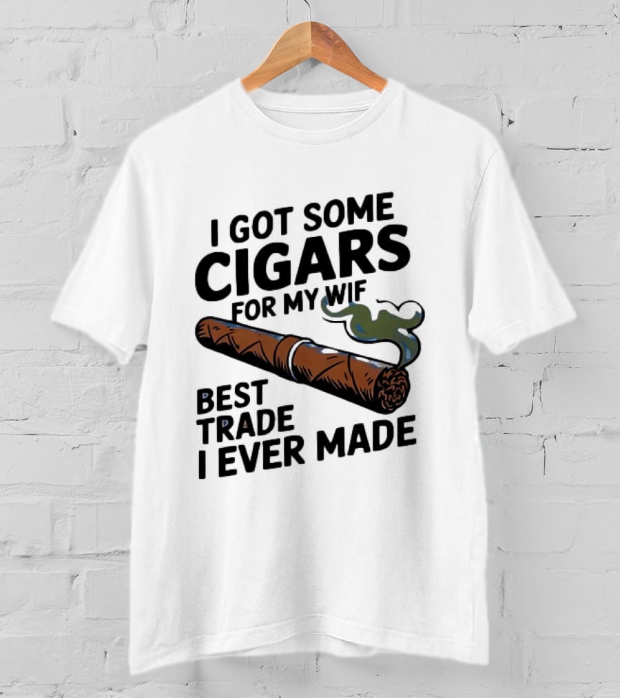 I Got Some Cigars For My Wife Best Trade I Ever Made T-Shirt