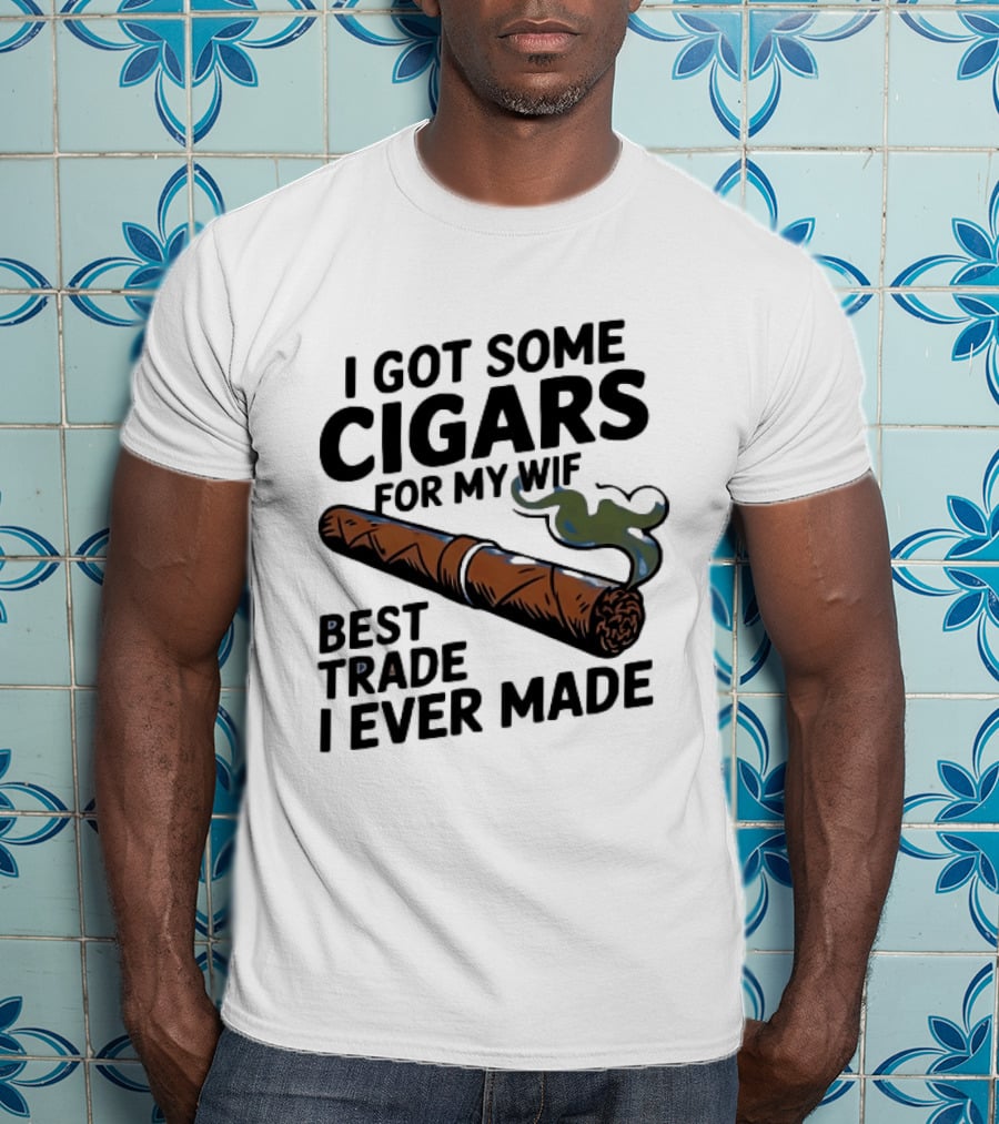I Got Some Cigars For My Wife Best Trade I Ever Made T-Shirt