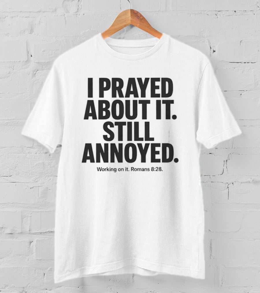 I Prayed About It Still Annoyed Working On It Romans 8 28 T-Shirt