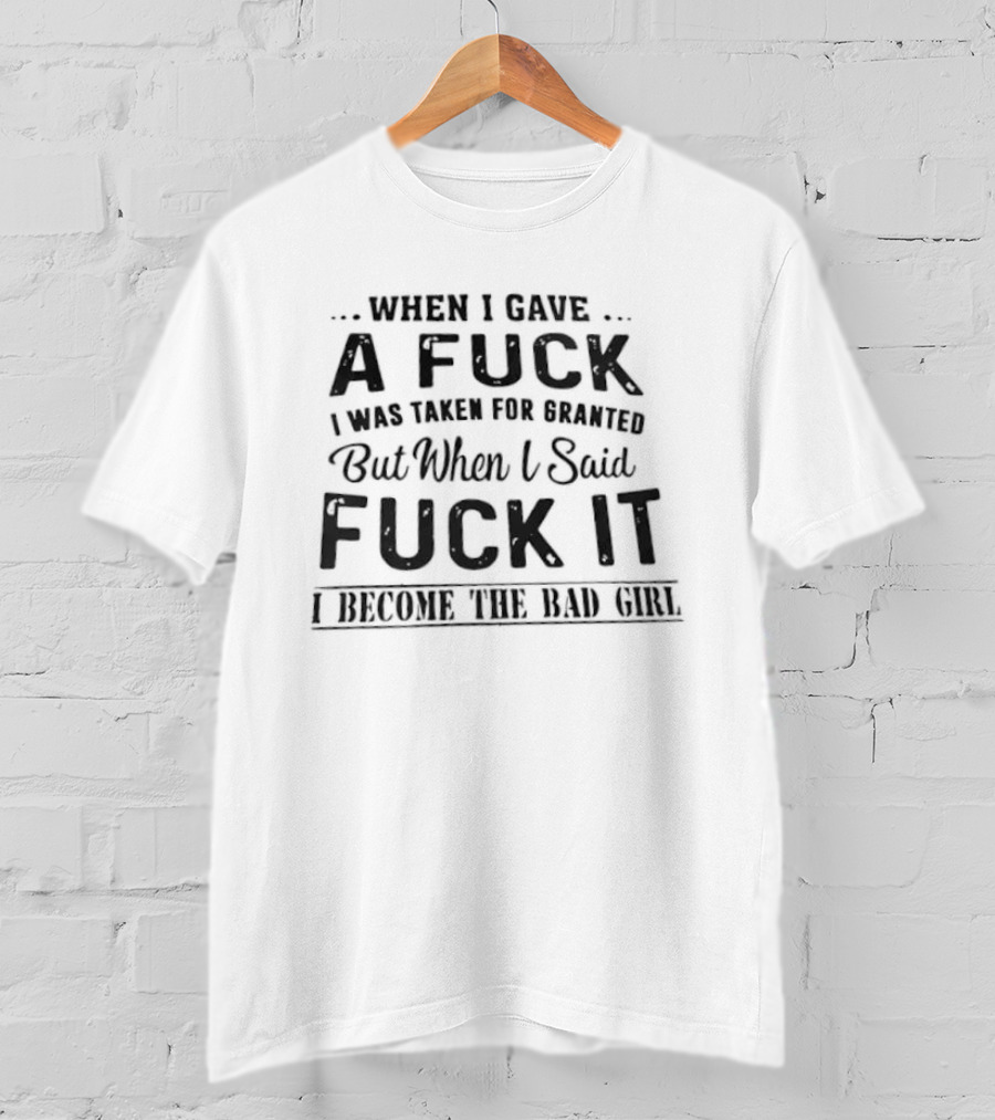 When I Gave A Fuck I Was Taken For Granted But When I Said Fuck It I Become The Bad Girl T-Shirt