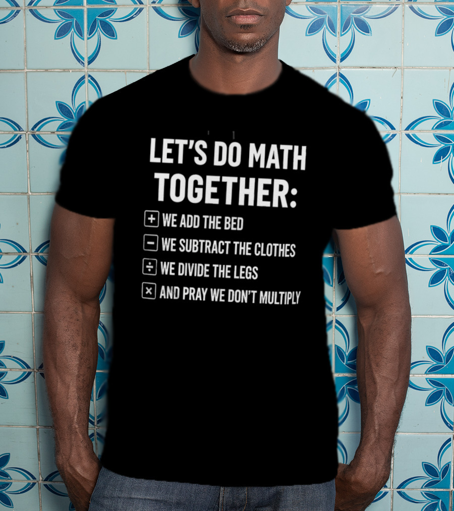 Let's Do Math Together We Add The Bed We Subtract The Clothes Divide The Legs Pray We Don't Multiply T-Shirt