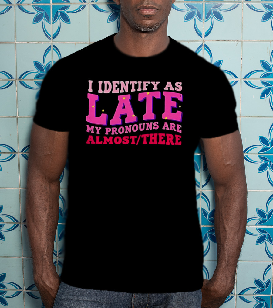 I Identify As Late My Pronouns Are Almost There Funny Punctuality T-Shirt