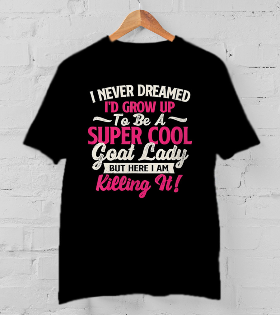 I Never Dreamed I'd Grow Up To Be A Super Cool Goat Lady But Here I Am Killing It T-Shirt