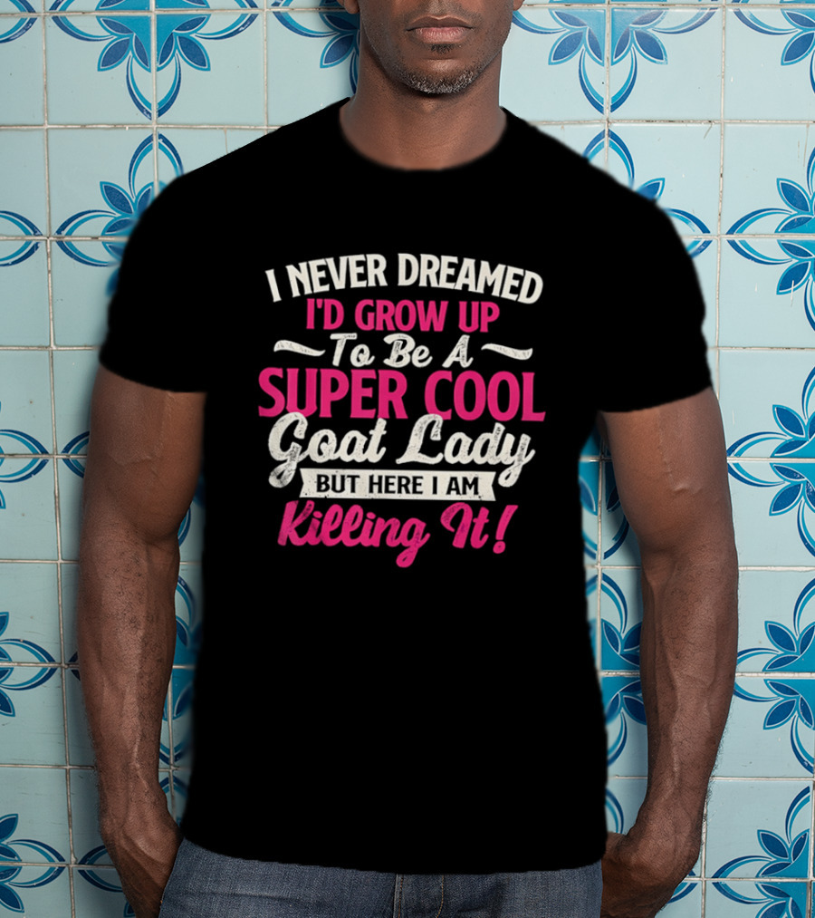 I Never Dreamed I'd Grow Up To Be A Super Cool Goat Lady But Here I Am Killing It T-Shirt