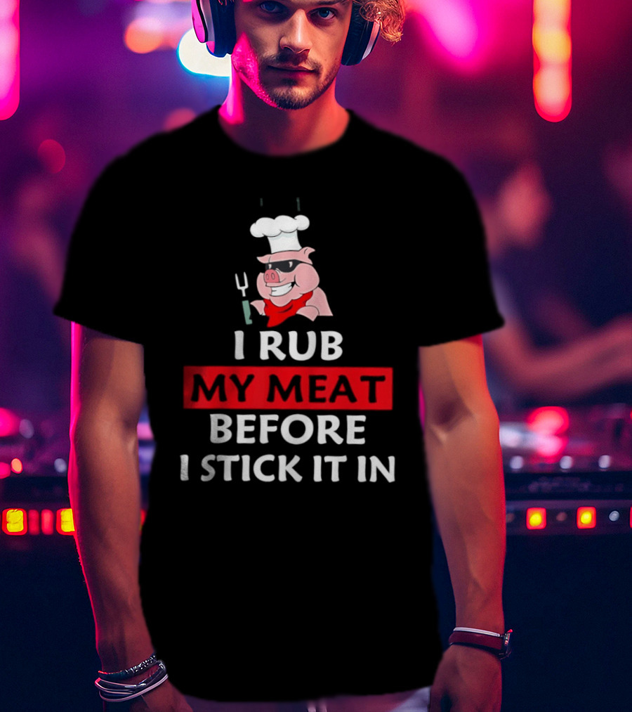 I Rub My Meat Before I Stick It In BBQ Pig Chef Humor T-Shirt
