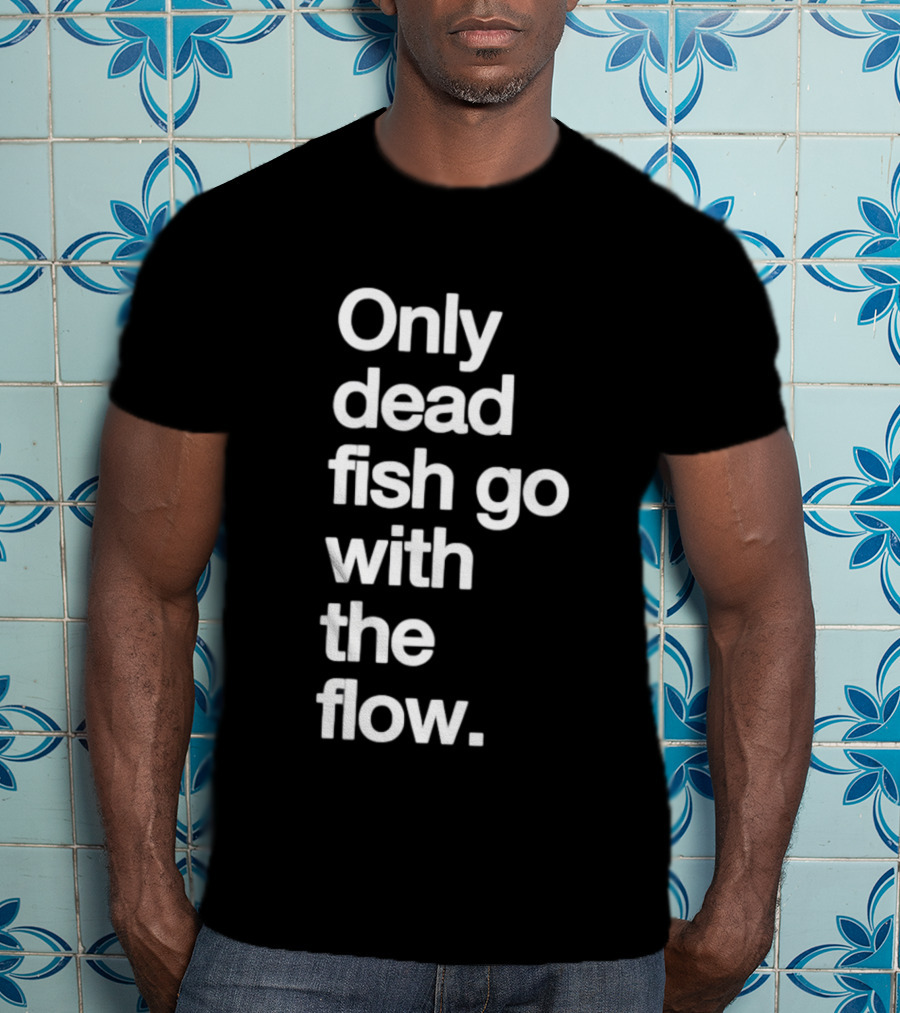 Only Dead Fish Go With The Flow Bold Text Motivation T-Shirt