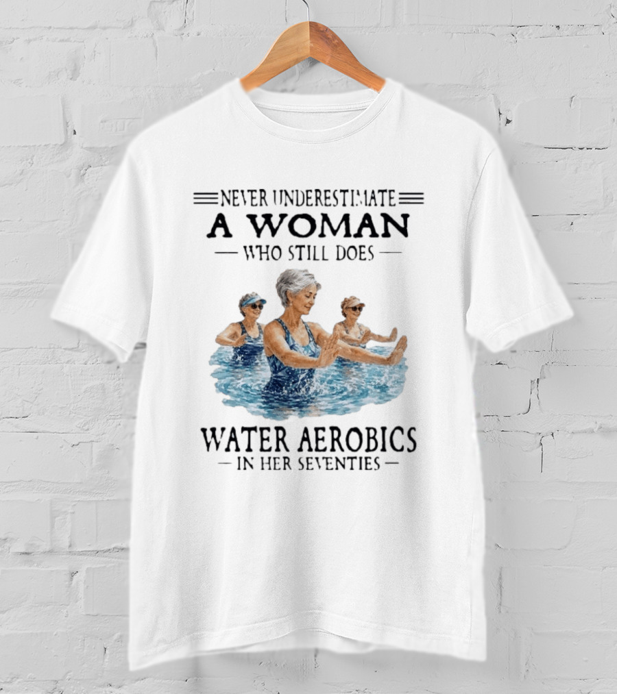 Never Underestimate A Woman Who Still Does Water Aerobics In Her Seventies T-Shirt