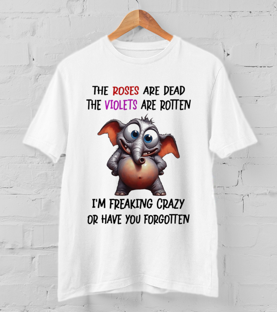 The Roses Are Dead The Violets Are Rotten I'm Freaking Crazy Or Have You Forgotten Elephant T-Shirt