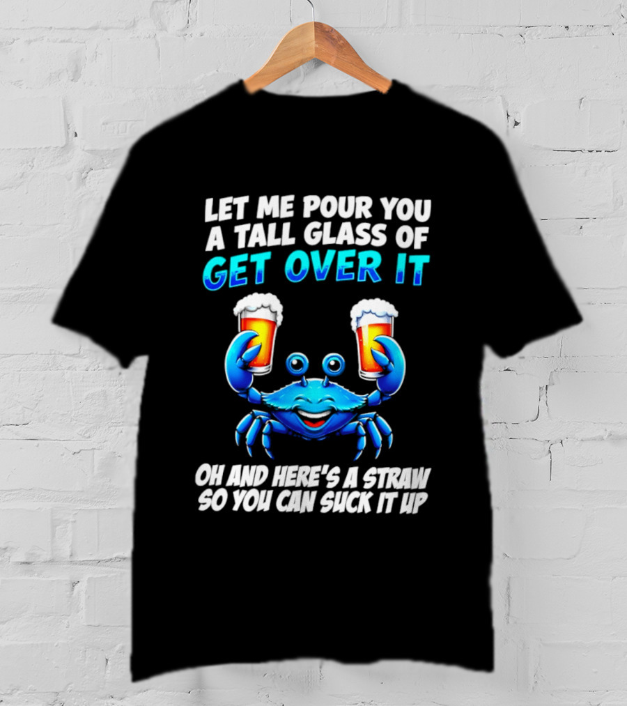 Let Me Pour You A Tall Glass Of Get Over It Blue Crab Here's A Straw So You Can Suck It Up T-Shirt