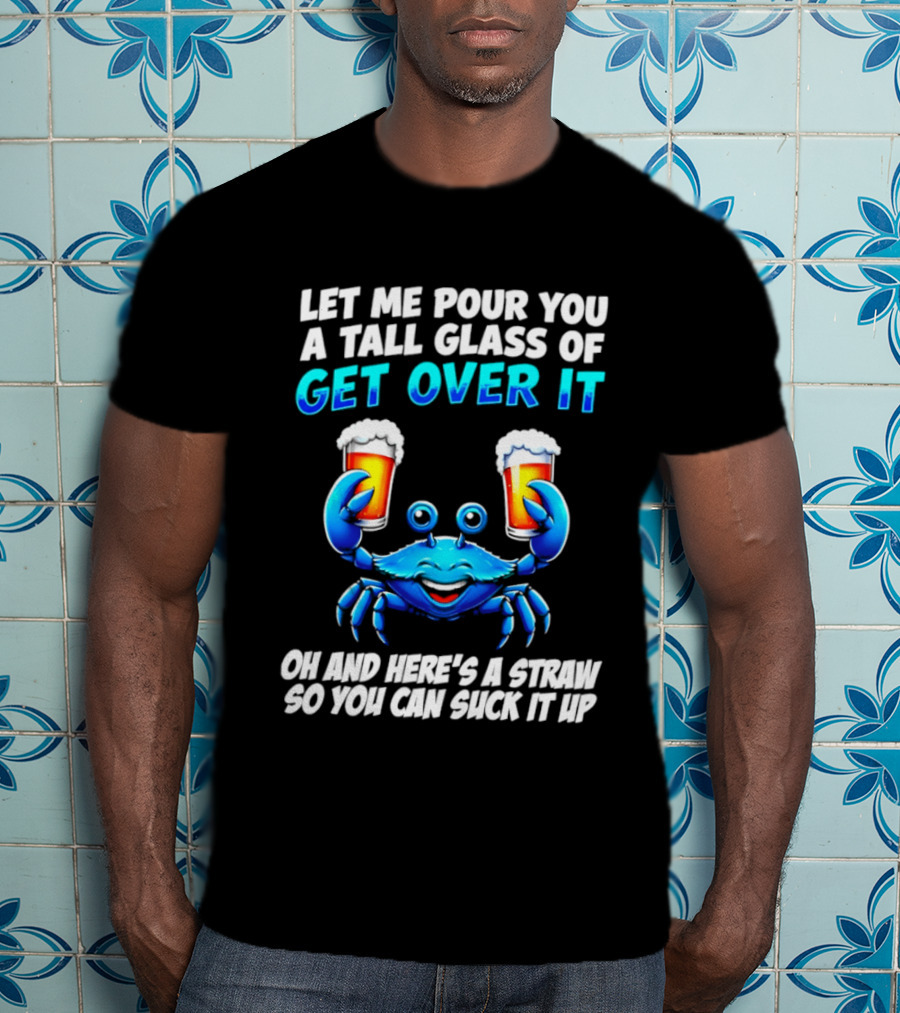 Let Me Pour You A Tall Glass Of Get Over It Blue Crab Here's A Straw So You Can Suck It Up T-Shirt
