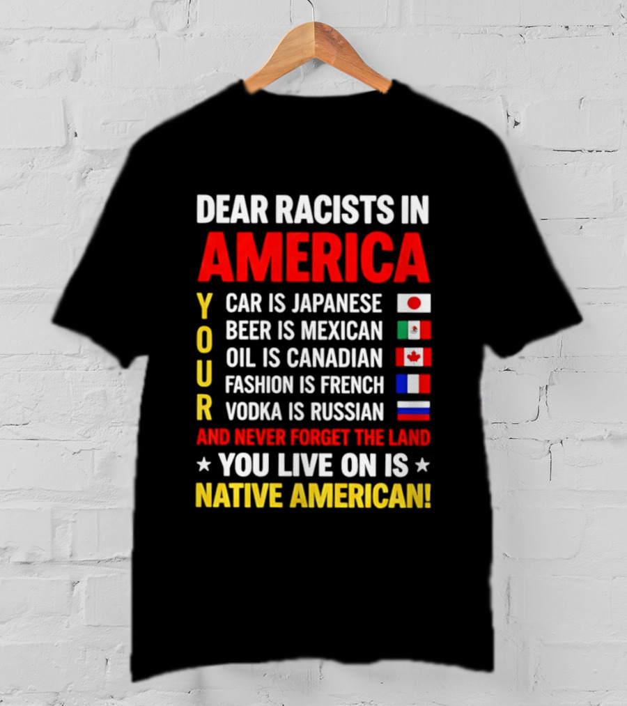 Dear Racists In America Your Car Is Japanese Beer Mexican Oil Canadian Fashion French Vodka Russian Never Forget Native American Land T-Shirt