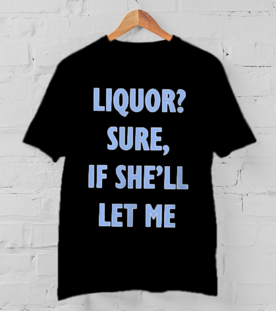 Liquor Sure If She'll Let Me Fun Drinking T-Shirt
