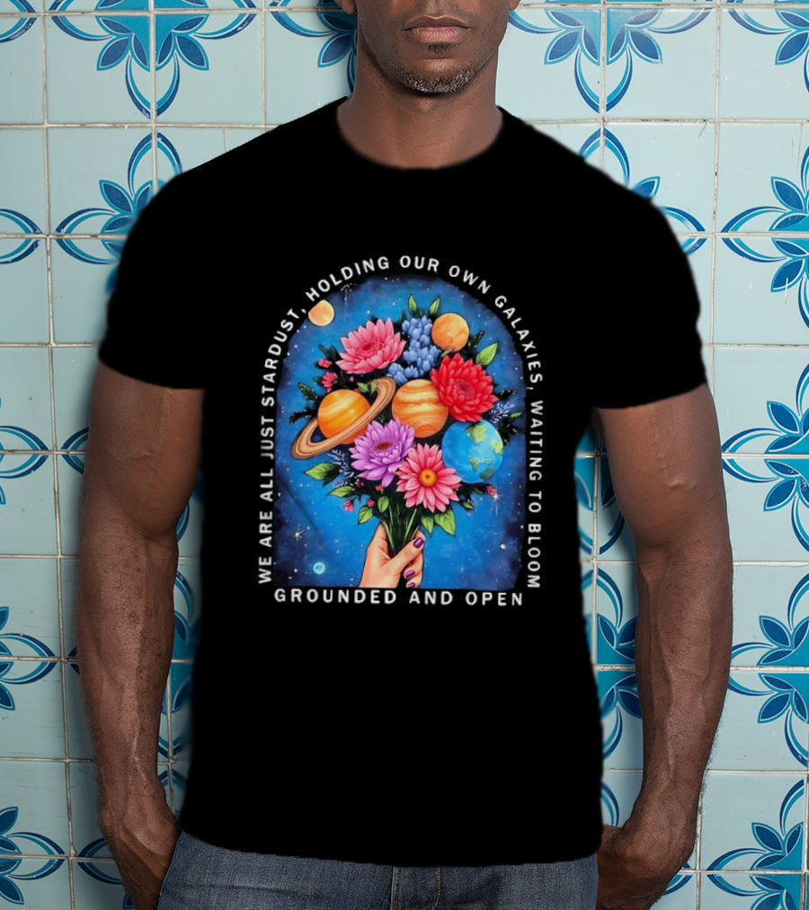 We Are All Just Stardust Holding Our Own Galaxies Waiting To Bloom Grounded And Open Floral Planet Bouquet T-Shirt