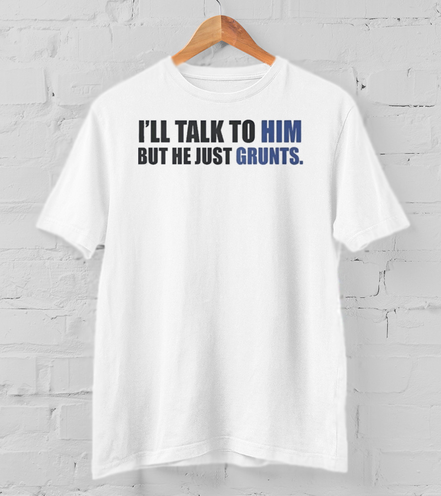 I'll Talk To Him But He Just Grunts T-Shirt