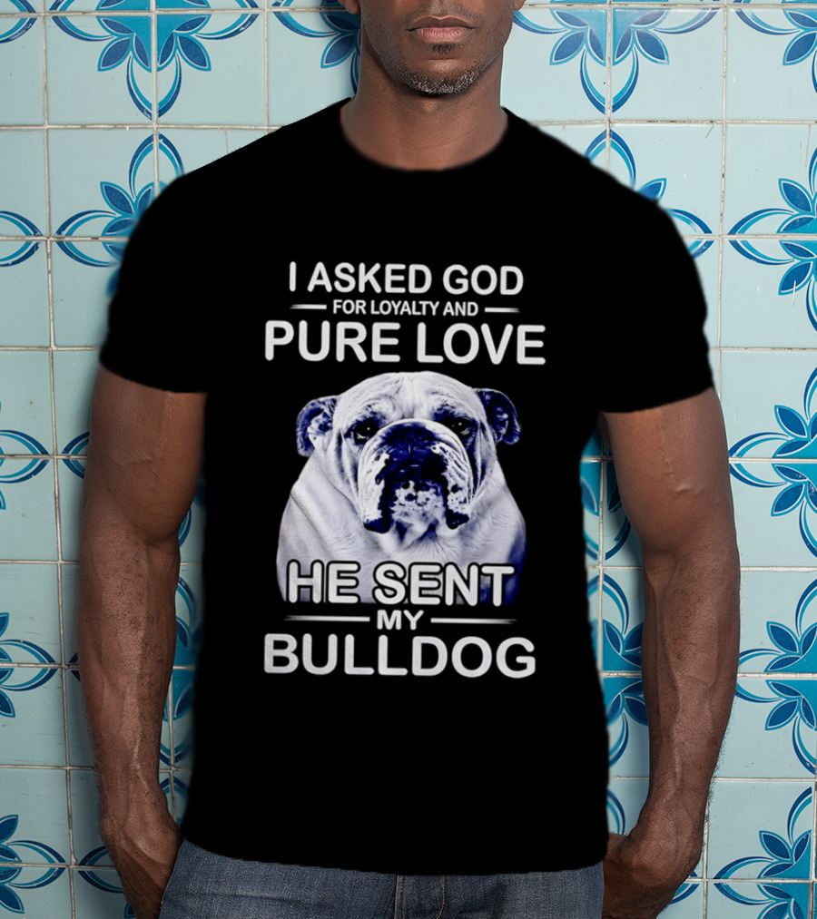 I Asked God For Loyalty And Pure Love He Sent My Bulldog T-Shirt