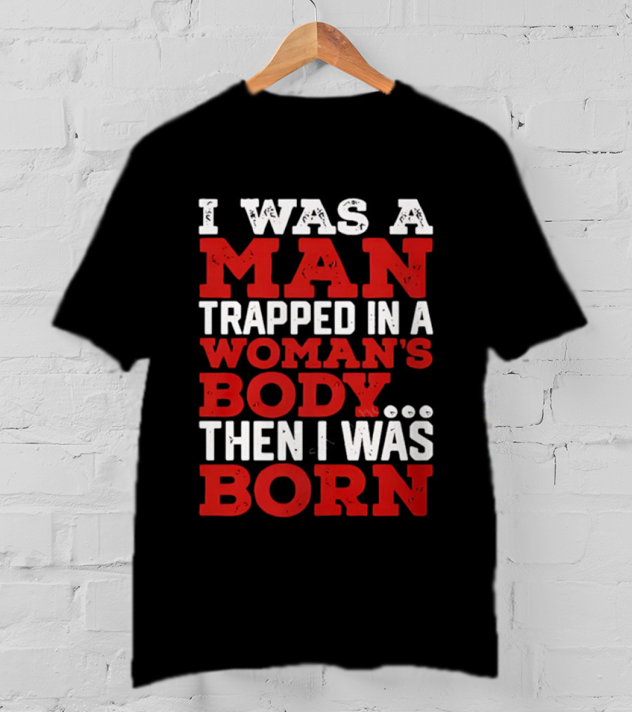 I Was A Man Trapped In A Woman's Body Then I Was Born T-Shirt