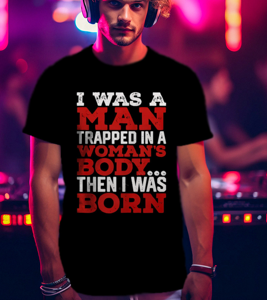 I Was A Man Trapped In A Woman's Body Then I Was Born T-Shirt