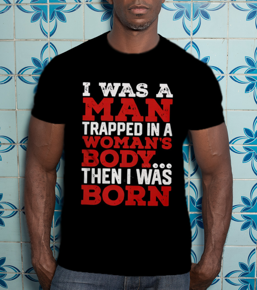 I Was A Man Trapped In A Woman's Body Then I Was Born T-Shirt