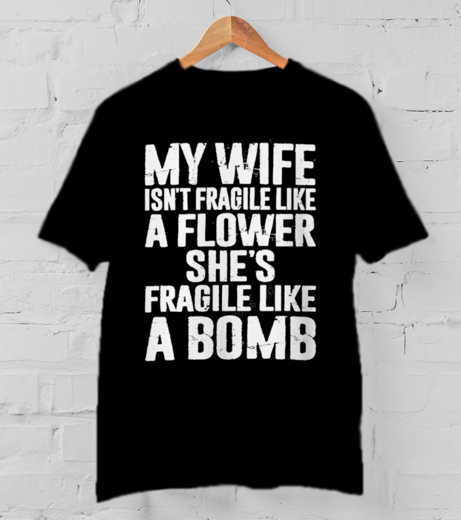 My Wife Isn't Fragile Like A Flower She's Fragile Like A Bomb T-Shirt