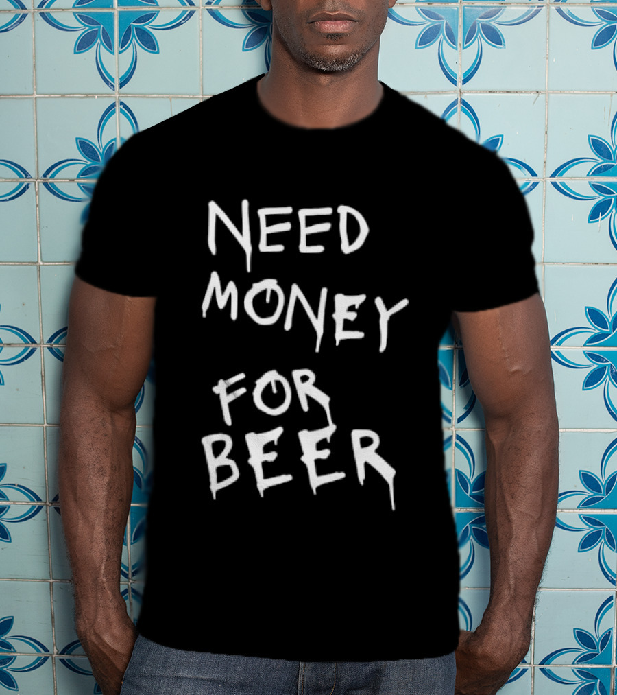 Need Money For Beer Fun Drinking Humor T-Shirt