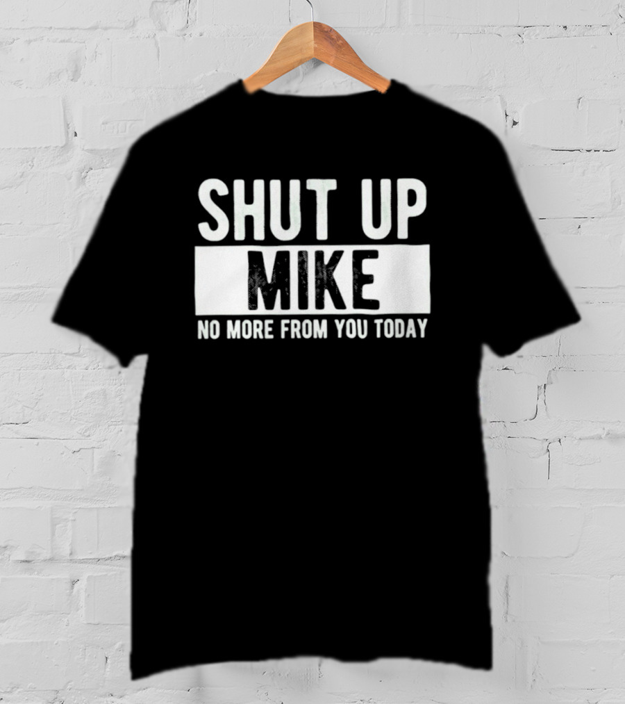 Shut Up Mike No More From You Today T-Shirt