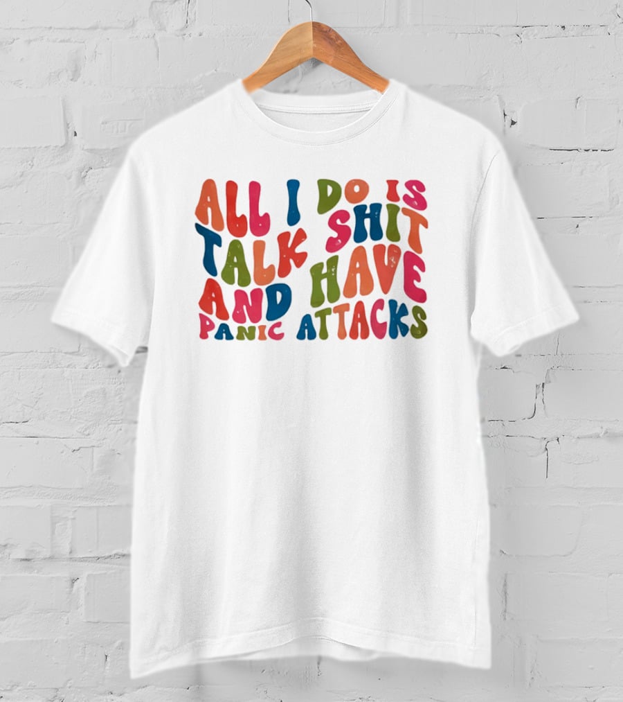 All I Do Is Talk Shit Have And Panic Attacks T-Shirt