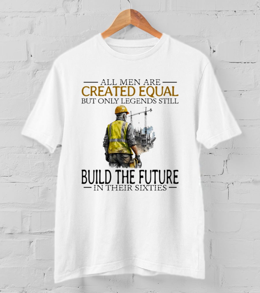 All Men Are Created Equal But Only Legends Still Build The Future In Their Sixties Construction Worker T-Shirt
