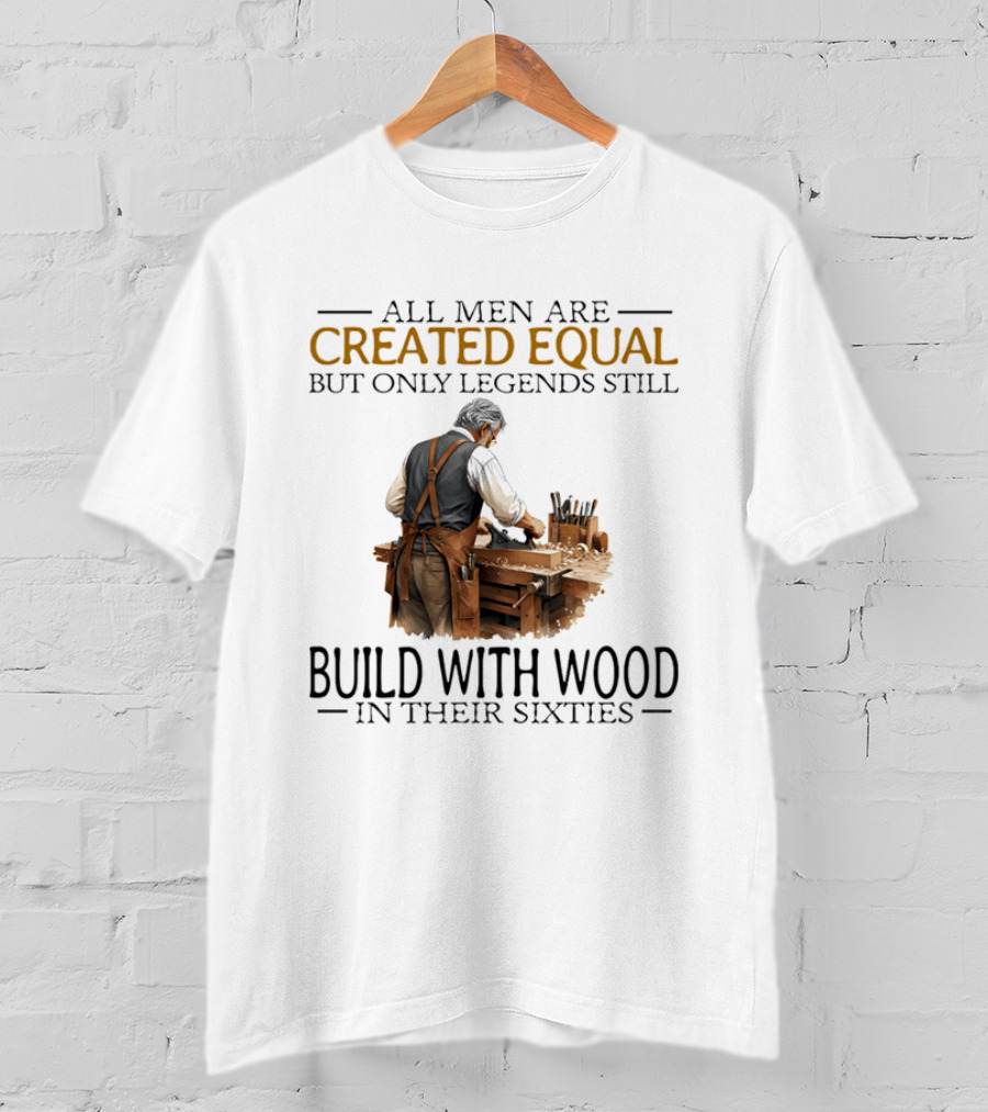 All Men Are Created Equal But Only Legends Still Build With Wood In Their Sixties Woodworking T-Shirt