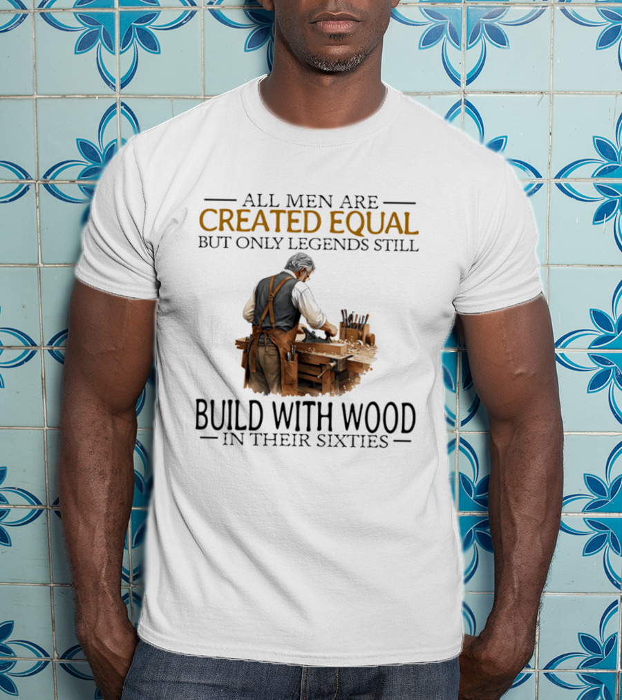 All Men Are Created Equal But Only Legends Still Build With Wood In Their Sixties Woodworking T-Shirt