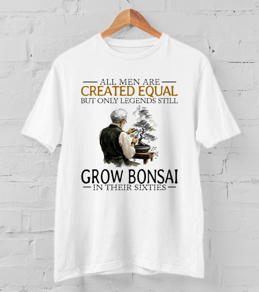 All Men Are Created Equal But Only Legends Still Grow Bonsai In Their Sixties T-Shirt