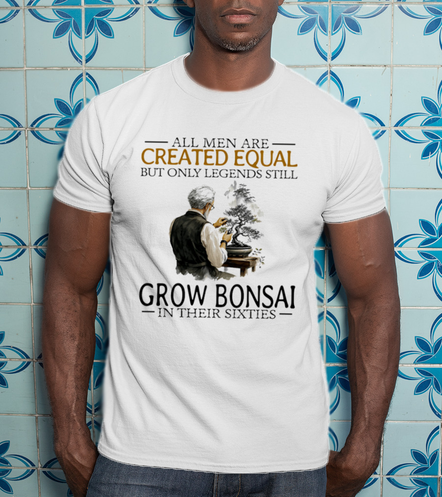 All Men Are Created Equal But Only Legends Still Grow Bonsai In Their Sixties T-Shirt