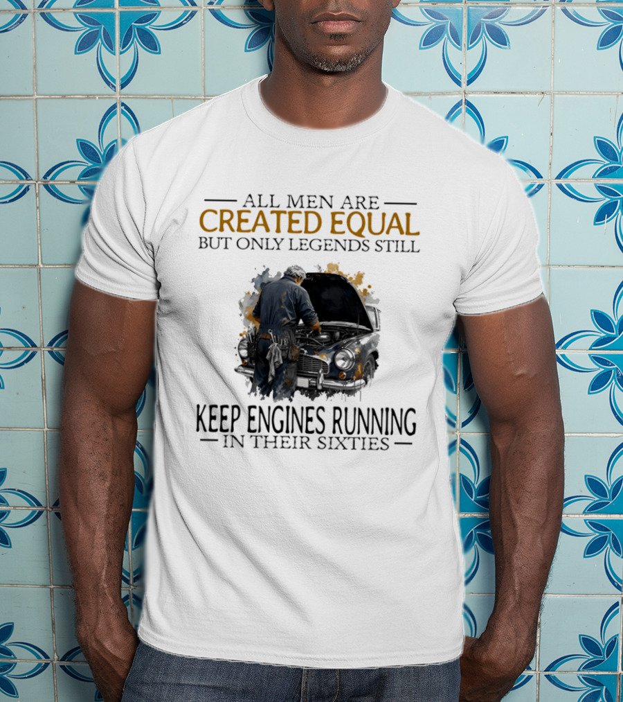 All Men Are Created Equal But Only Legends Keep Engines Running In Their Sixties T-Shirt