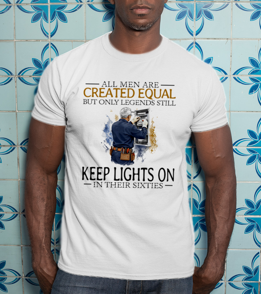 All Men Are Created Equal But Only Legends Keep Lights On In Their Sixties Electrician T-Shirt
