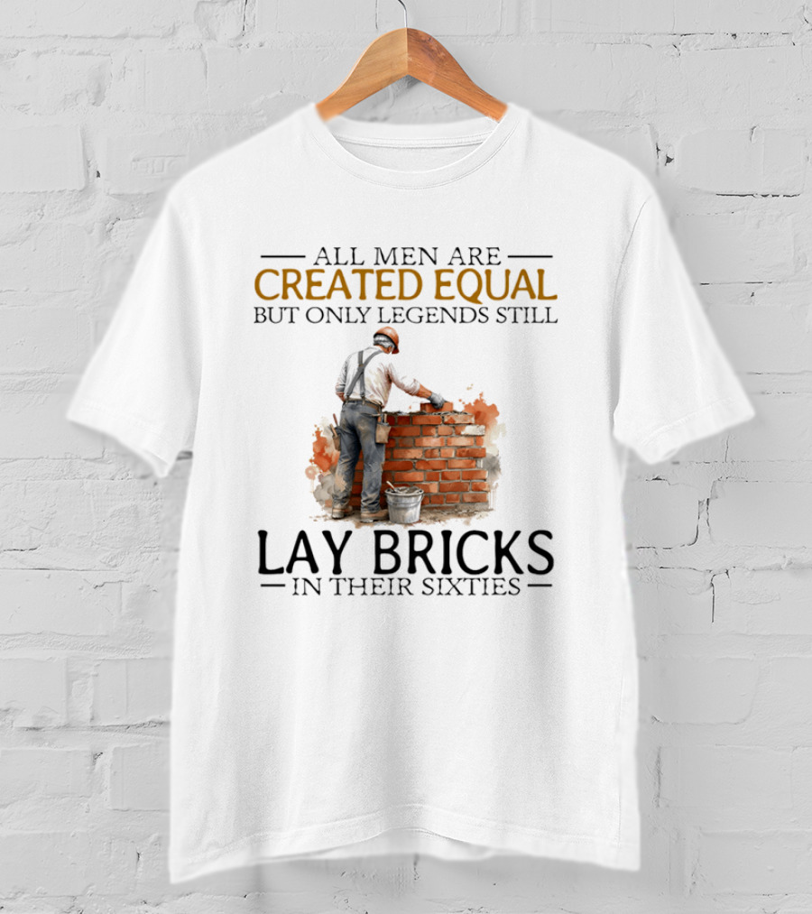 All Men Are Created Equal But Only Legends Still Lay Bricks In Their Sixties T-Shirt