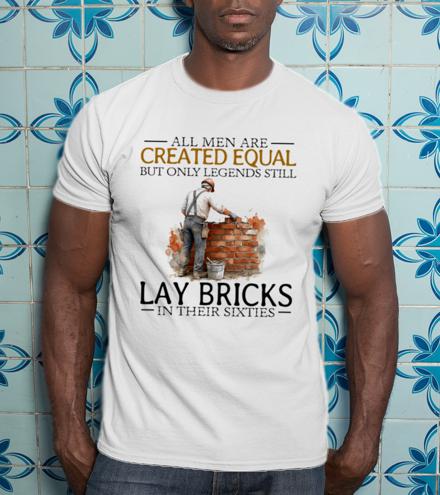 All Men Are Created Equal But Only Legends Still Lay Bricks In Their Sixties T-Shirt