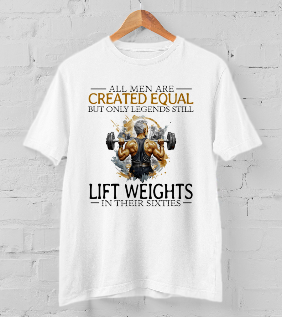 All Men Are Created Equal But Only Legends Still Lift Weights In Their Sixties Bodybuilding Motivation T-Shirt