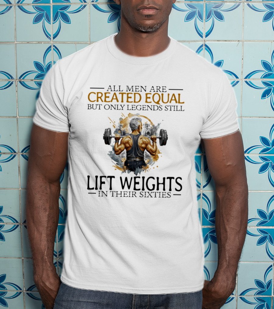 All Men Are Created Equal But Only Legends Still Lift Weights In Their Sixties Bodybuilding Motivation T-Shirt